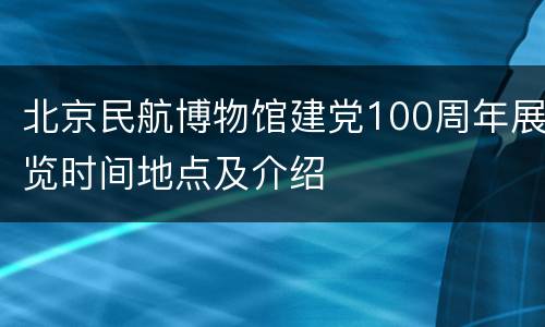 北京民航博物馆建党100周年展览时间地点及介绍