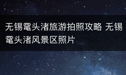 无锡鼋头渚旅游拍照攻略 无锡鼋头渚风景区照片