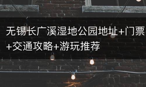 无锡长广溪湿地公园地址+门票+交通攻略+游玩推荐