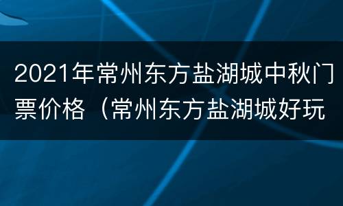 2021年常州东方盐湖城中秋门票价格（常州东方盐湖城好玩吗门票多少钱）