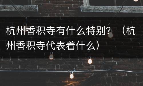 杭州香积寺有什么特别？（杭州香积寺代表着什么）