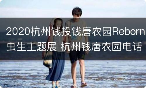 2020杭州钱投钱唐农园Reborn虫生主题展 杭州钱唐农园电话号码是多少
