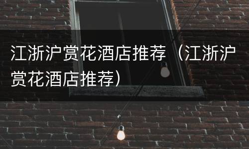 江浙沪赏花酒店推荐（江浙沪赏花酒店推荐）
