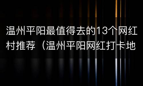 温州平阳最值得去的13个网红村推荐（温州平阳网红打卡地）