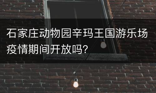 石家庄动物园辛玛王国游乐场疫情期间开放吗？