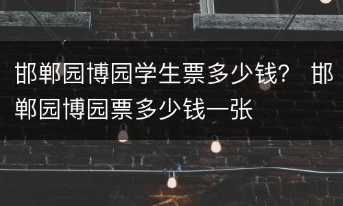 邯郸园博园学生票多少钱？ 邯郸园博园票多少钱一张
