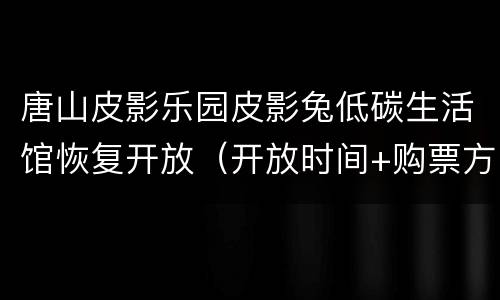 唐山皮影乐园皮影兔低碳生活馆恢复开放（开放时间+购票方式）