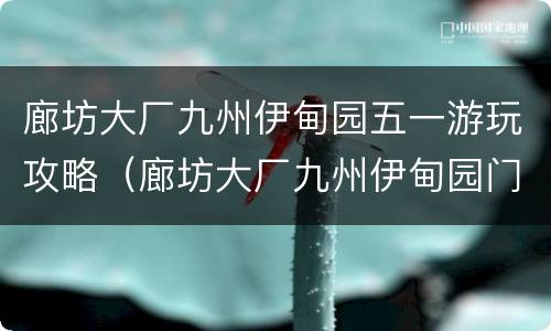 廊坊大厂九州伊甸园五一游玩攻略（廊坊大厂九州伊甸园门票多少钱）