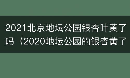 2021北京地坛公园银杏叶黄了吗（2020地坛公园的银杏黄了吗）