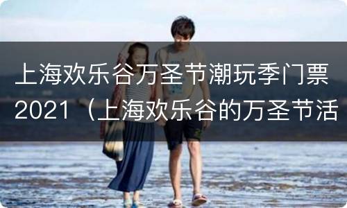 上海欢乐谷万圣节潮玩季门票2021（上海欢乐谷的万圣节活动几日到几日）
