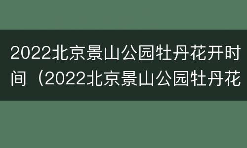 2022北京景山公园牡丹花开时间（2022北京景山公园牡丹花开时间及价格）