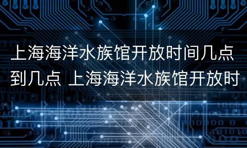 上海海洋水族馆开放时间几点到几点 上海海洋水族馆开放时间几点到几点钟