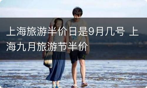 上海旅游半价日是9月几号 上海九月旅游节半价