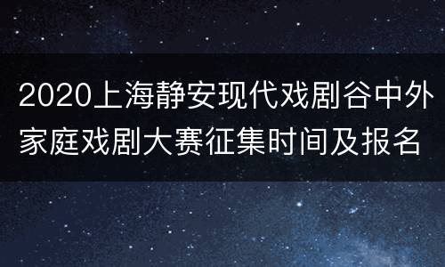 2020上海静安现代戏剧谷中外家庭戏剧大赛征集时间及报名入口