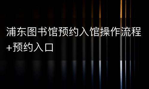 浦东图书馆预约入馆操作流程+预约入口