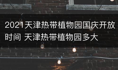 2021天津热带植物园国庆开放时间 天津热带植物园多大