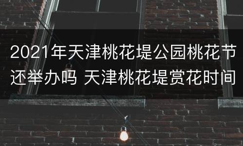 2021年天津桃花堤公园桃花节还举办吗 天津桃花堤赏花时间2021
