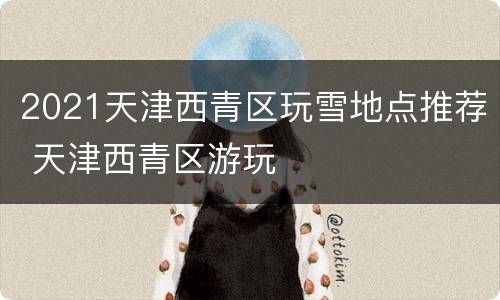 2021天津西青区玩雪地点推荐 天津西青区游玩