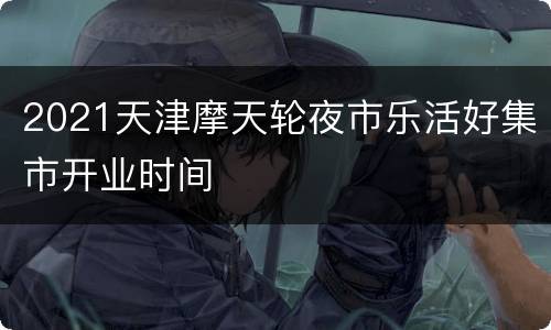 2021天津摩天轮夜市乐活好集市开业时间