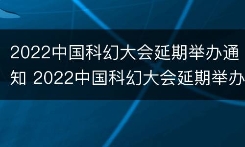 2022中国科幻大会延期举办通知 2022中国科幻大会延期举办通知怎么写