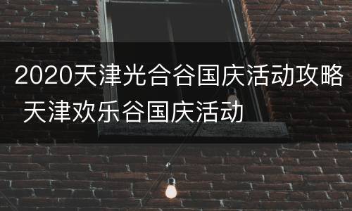 2020天津光合谷国庆活动攻略 天津欢乐谷国庆活动