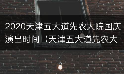 2020天津五大道先农大院国庆演出时间（天津五大道先农大院地点）
