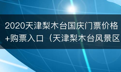 2020天津梨木台国庆门票价格+购票入口（天津梨木台风景区门票优惠政策）