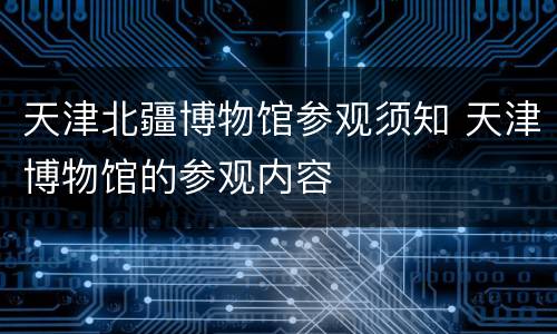 天津北疆博物馆参观须知 天津博物馆的参观内容