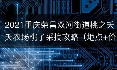 2021重庆荣昌双河街道桃之夭夭农场桃子采摘攻略（地点+价格）