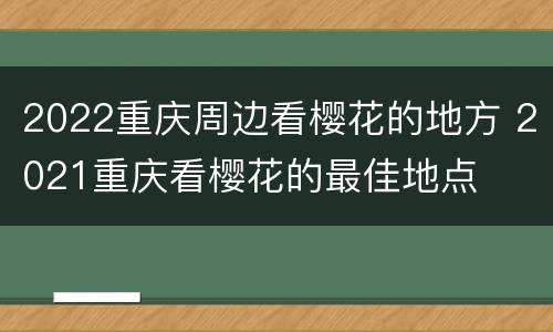 2022重庆周边看樱花的地方 2021重庆看樱花的最佳地点
