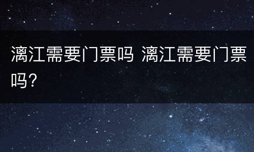 漓江需要门票吗 漓江需要门票吗?