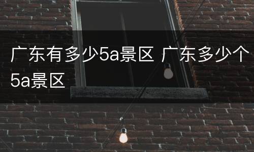 广东有多少5a景区 广东多少个5a景区