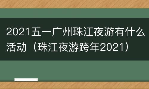 2021五一广州珠江夜游有什么活动（珠江夜游跨年2021）