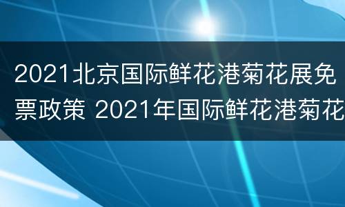 2021北京国际鲜花港菊花展免票政策 2021年国际鲜花港菊花展日期
