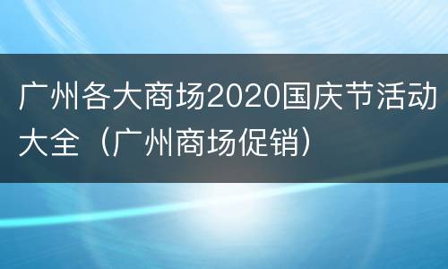 广州各大商场2020国庆节活动大全（广州商场促销）