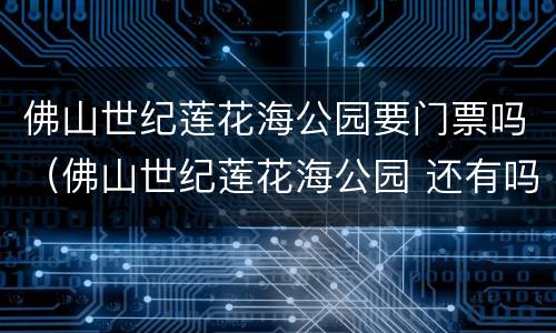 佛山世纪莲花海公园要门票吗（佛山世纪莲花海公园 还有吗）