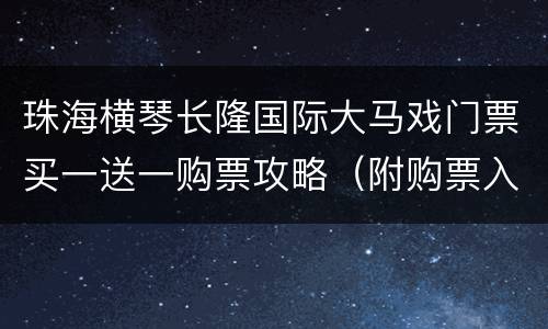珠海横琴长隆国际大马戏门票买一送一购票攻略（附购票入口）