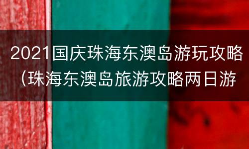 2021国庆珠海东澳岛游玩攻略（珠海东澳岛旅游攻略两日游）