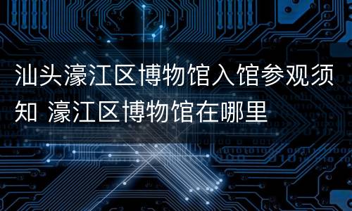 汕头濠江区博物馆入馆参观须知 濠江区博物馆在哪里