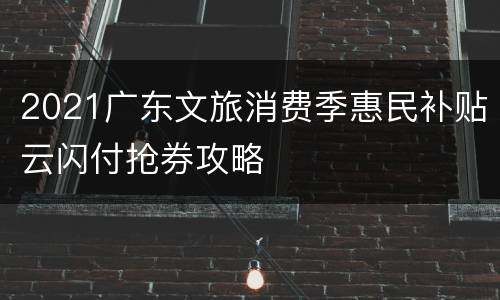2021广东文旅消费季惠民补贴云闪付抢券攻略