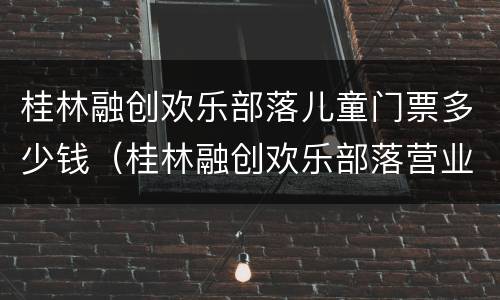 桂林融创欢乐部落儿童门票多少钱（桂林融创欢乐部落营业时间）