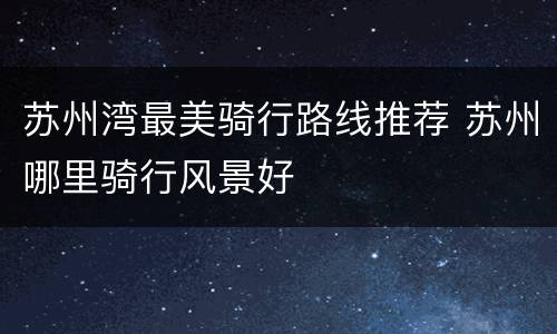 苏州湾最美骑行路线推荐 苏州哪里骑行风景好