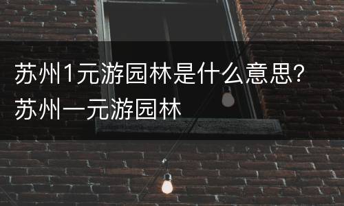 苏州1元游园林是什么意思？ 苏州一元游园林