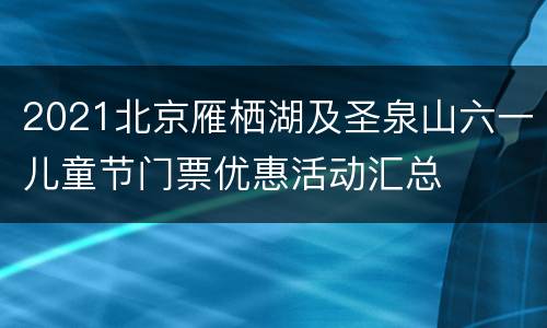2021北京雁栖湖及圣泉山六一儿童节门票优惠活动汇总