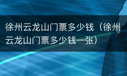 徐州云龙山门票多少钱（徐州云龙山门票多少钱一张）