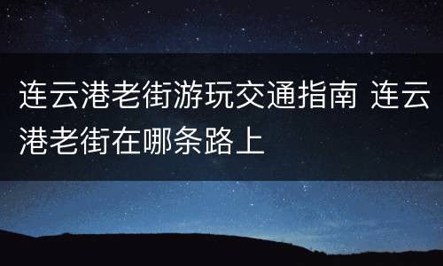 连云港老街游玩交通指南 连云港老街在哪条路上