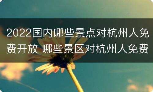 2022国内哪些景点对杭州人免费开放 哪些景区对杭州人免费的