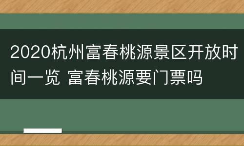 2020杭州富春桃源景区开放时间一览 富春桃源要门票吗