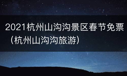 2021杭州山沟沟景区春节免票（杭州山沟沟旅游）