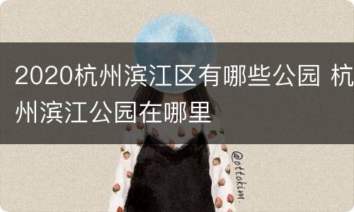 2020杭州滨江区有哪些公园 杭州滨江公园在哪里